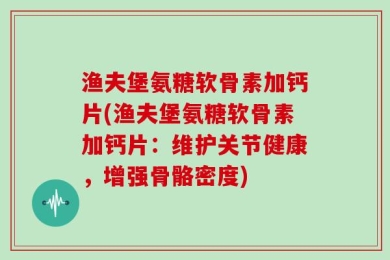 渔夫堡氨糖软骨素加钙片(渔夫堡氨糖软骨素加钙片：维护关节健康，增强骨骼密度)