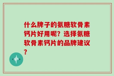 什么牌子的氨糖软骨素钙片好用呢？选择氨糖软骨素钙片的品牌建议？
