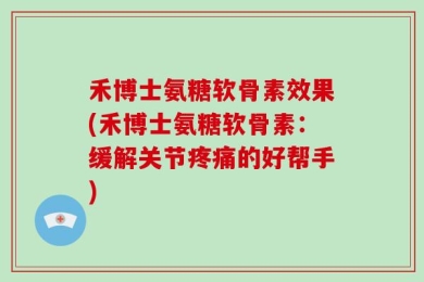 禾博士氨糖软骨素效果(禾博士氨糖软骨素：缓解关节疼痛的好帮手)