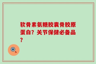 软骨素氨糖胶囊骨胶原蛋白？关节保健必备品？