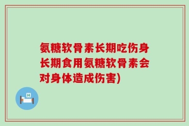 氨糖软骨素长期吃伤身长期食用氨糖软骨素会对身体造成伤害)