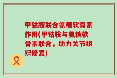 甲钴胺联合氨糖软骨素作用(甲钴胺与氨糖软骨素联合，助力关节组织修复)