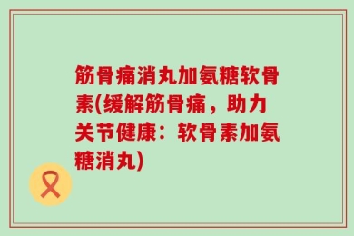 筋骨痛消丸加氨糖软骨素(缓解筋骨痛，助力关节健康：软骨素加氨糖消丸)