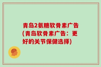 青岛2氨糖软骨素广告(青岛软骨素广告：更好的关节保健选择)