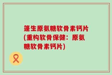 篷生原氨糖软骨素钙片(重构软骨保健：原氨糖软骨素钙片)