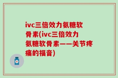 ivc三倍效力氨糖软骨素(ivc三倍效力氨糖软骨素——关节疼痛的福音)