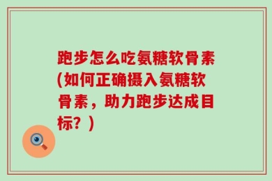 跑步怎么吃氨糖软骨素(如何正确摄入氨糖软骨素，助力跑步达成目标？)