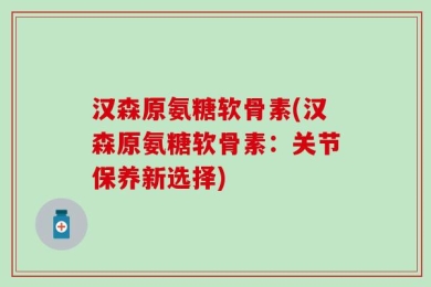 汉森原氨糖软骨素(汉森原氨糖软骨素：关节保养新选择)