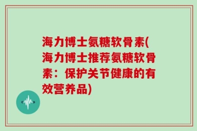 海力博士氨糖软骨素(海力博士推荐氨糖软骨素：保护关节健康的有效营养品)