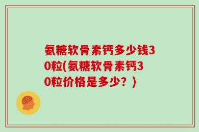 氨糖软骨素钙多少钱30粒(氨糖软骨素钙30粒价格是多少？)