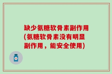 缺少氨糖软骨素副作用(氨糖软骨素没有明显副作用，能安全使用)