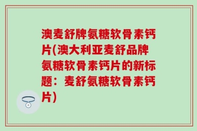 澳麦舒牌氨糖软骨素钙片(澳大利亚麦舒品牌氨糖软骨素钙片的新标题：麦舒氨糖软骨素钙片)