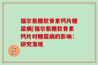 福尔氨糖软骨素钙片糖尿病(福尔氨糖软骨素钙片对糖尿病的影响：研究发现