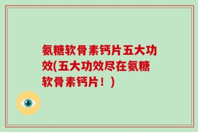 氨糖软骨素钙片五大功效(五大功效尽在氨糖软骨素钙片！)