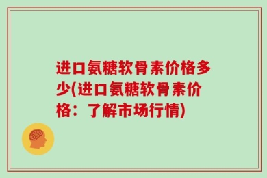 进口氨糖软骨素价格多少(进口氨糖软骨素价格：了解市场行情)