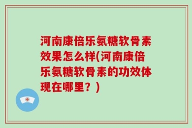 河南康倍乐氨糖软骨素效果怎么样(河南康倍乐氨糖软骨素的功效体现在哪里？)