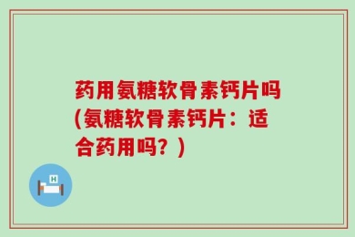 药用氨糖软骨素钙片吗(氨糖软骨素钙片：适合药用吗？)