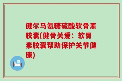健尔马氨糖硫酸软骨素胶囊(健骨关爱：软骨素胶囊帮助保护关节健康)