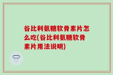 谷比利氨糖软骨素片怎么吃(谷比利氨糖软骨素片用法说明)
