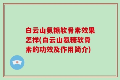 白云山氨糖软骨素效果怎样(白云山氨糖软骨素的功效及作用简介)