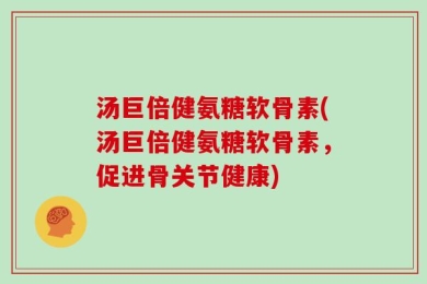 汤巨倍健氨糖软骨素(汤巨倍健氨糖软骨素，促进骨关节健康)