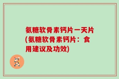 氨糖软骨素钙片一天片(氨糖软骨素钙片：食用建议及功效)
