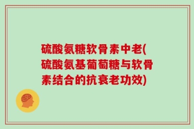 硫酸氨糖软骨素中老(硫酸氨基葡萄糖与软骨素结合的抗衰老功效)
