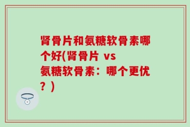 肾骨片和氨糖软骨素哪个好(肾骨片 vs 氨糖软骨素：哪个更优？)