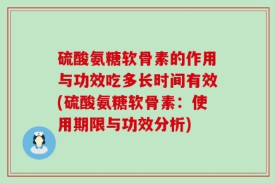 硫酸氨糖软骨素的作用与功效吃多长时间有效(硫酸氨糖软骨素：使用期限与功效分析)