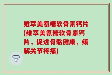 维萃美氨糖软骨素钙片(维萃美氨糖软骨素钙片，促进骨骼健康，缓解关节疼痛)