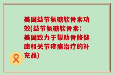 美国益节氨糖软骨素功效(益节氨糖软骨素：美国致力于帮助骨骼健康和关节疼痛治疗的补充品)