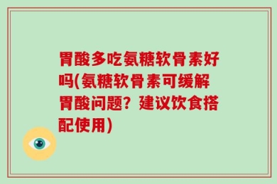 胃酸多吃氨糖软骨素好吗(氨糖软骨素可缓解胃酸问题？建议饮食搭配使用)