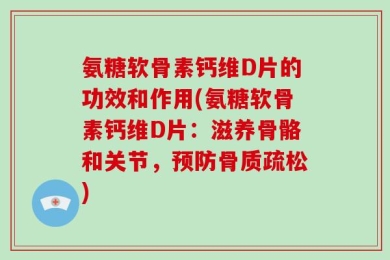 氨糖软骨素钙维D片的功效和作用(氨糖软骨素钙维D片：滋养骨骼和关节，预防骨质疏松)