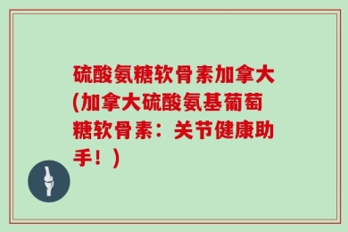 硫酸氨糖软骨素加拿大(加拿大硫酸氨基葡萄糖软骨素：关节健康助手！)