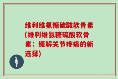 维利维氨糖硫酸软骨素(维利维氨糖硫酸软骨素：缓解关节疼痛的新选择)