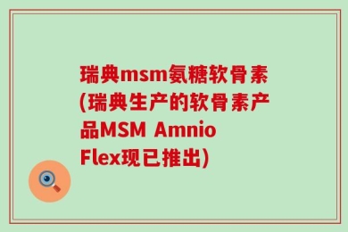 瑞典msm氨糖软骨素(瑞典生产的软骨素产品MSM AmnioFlex现已推出)