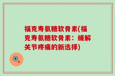 福克寿氨糖软骨素(福克寿氨糖软骨素：缓解关节疼痛的新选择)