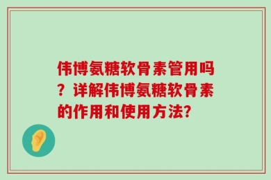 伟博氨糖软骨素管用吗？详解伟博氨糖软骨素的作用和使用方法？