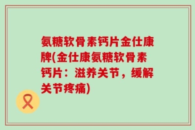 氨糖软骨素钙片金仕康牌(金仕康氨糖软骨素钙片：滋养关节，缓解关节疼痛)