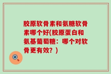 胶原软骨素和氨糖软骨素哪个好(胶原蛋白和氨基葡萄糖：哪个对软骨更有效？)