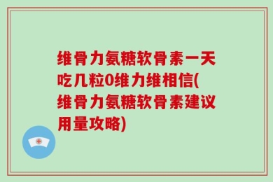 维骨力氨糖软骨素一天吃几粒0维力维相信(维骨力氨糖软骨素建议用量攻略)