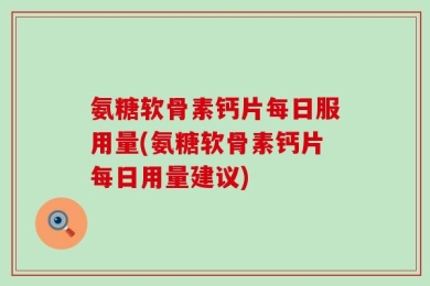 氨糖软骨素钙片每日服用量(氨糖软骨素钙片每日用量建议)