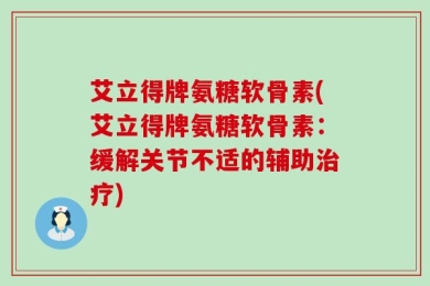艾立得牌氨糖软骨素(艾立得牌氨糖软骨素：缓解关节不适的辅助治疗)