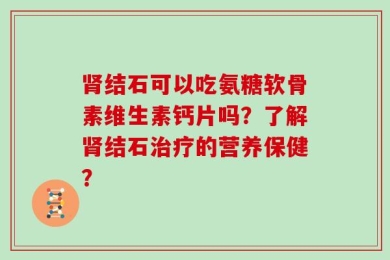 肾结石可以吃氨糖软骨素维生素钙片吗？了解肾结石治疗的营养保健？