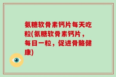 氨糖软骨素钙片每天吃粒(氨糖软骨素钙片，每日一粒，促进骨骼健康)