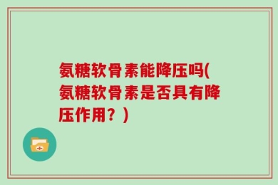 氨糖软骨素能降压吗(氨糖软骨素是否具有降压作用？)