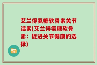 艾兰得氨糖软骨素关节活素(艾兰得氨糖软骨素：促进关节健康的选择)
