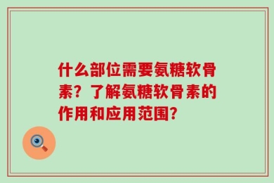 什么部位需要氨糖软骨素？了解氨糖软骨素的作用和应用范围？