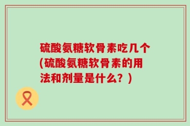 硫酸氨糖软骨素吃几个(硫酸氨糖软骨素的用法和剂量是什么？)