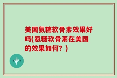 美国氨糖软骨素效果好吗(氨糖软骨素在美国的效果如何？)
